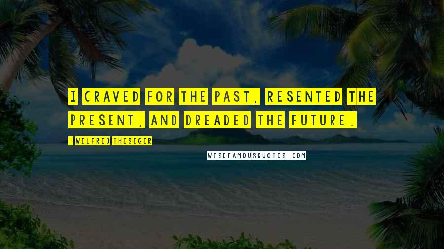 Wilfred Thesiger Quotes: I craved for the past, resented the present, and dreaded the future.