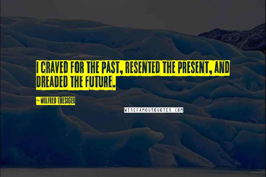 Wilfred Thesiger Quotes: I craved for the past, resented the present, and dreaded the future.