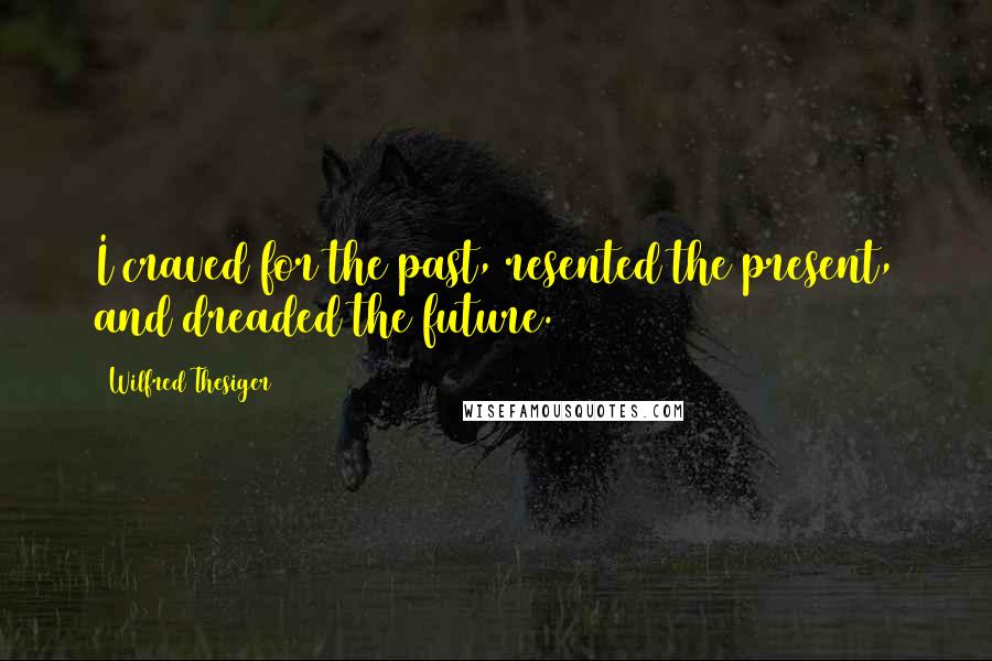 Wilfred Thesiger Quotes: I craved for the past, resented the present, and dreaded the future.