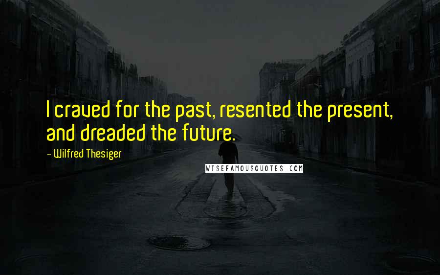 Wilfred Thesiger Quotes: I craved for the past, resented the present, and dreaded the future.