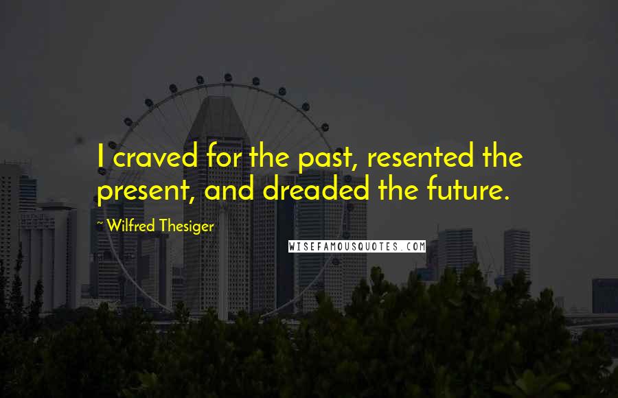 Wilfred Thesiger Quotes: I craved for the past, resented the present, and dreaded the future.