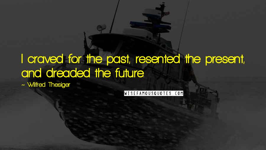 Wilfred Thesiger Quotes: I craved for the past, resented the present, and dreaded the future.