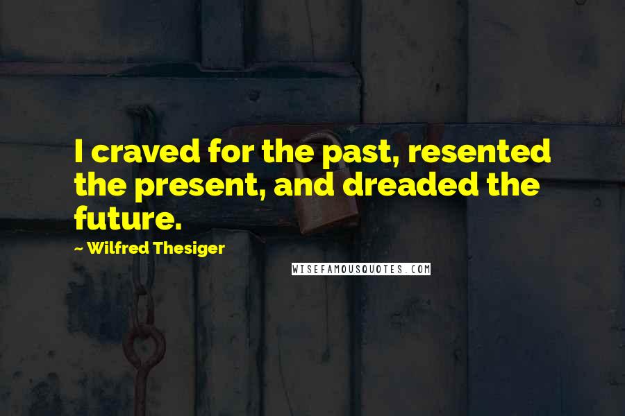 Wilfred Thesiger Quotes: I craved for the past, resented the present, and dreaded the future.