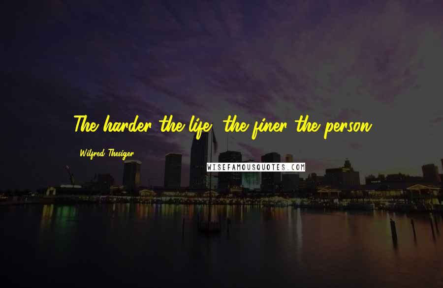 Wilfred Thesiger Quotes: The harder the life, the finer the person