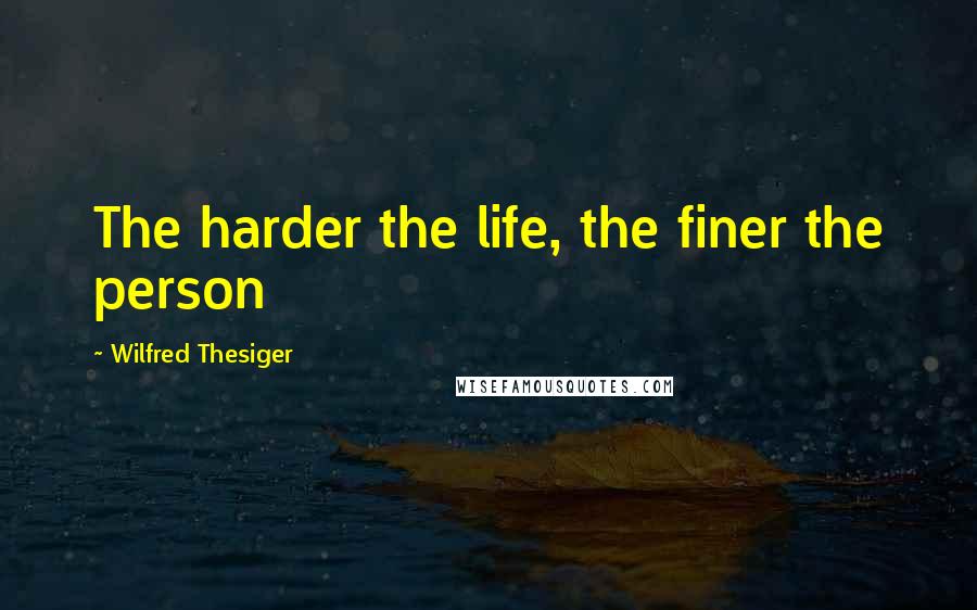 Wilfred Thesiger Quotes: The harder the life, the finer the person