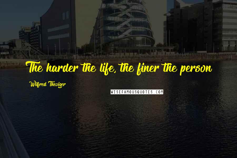 Wilfred Thesiger Quotes: The harder the life, the finer the person