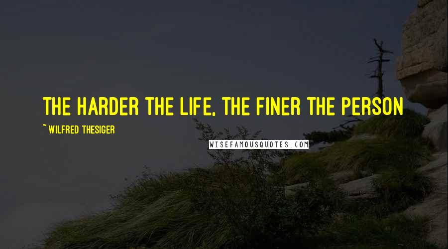 Wilfred Thesiger Quotes: The harder the life, the finer the person