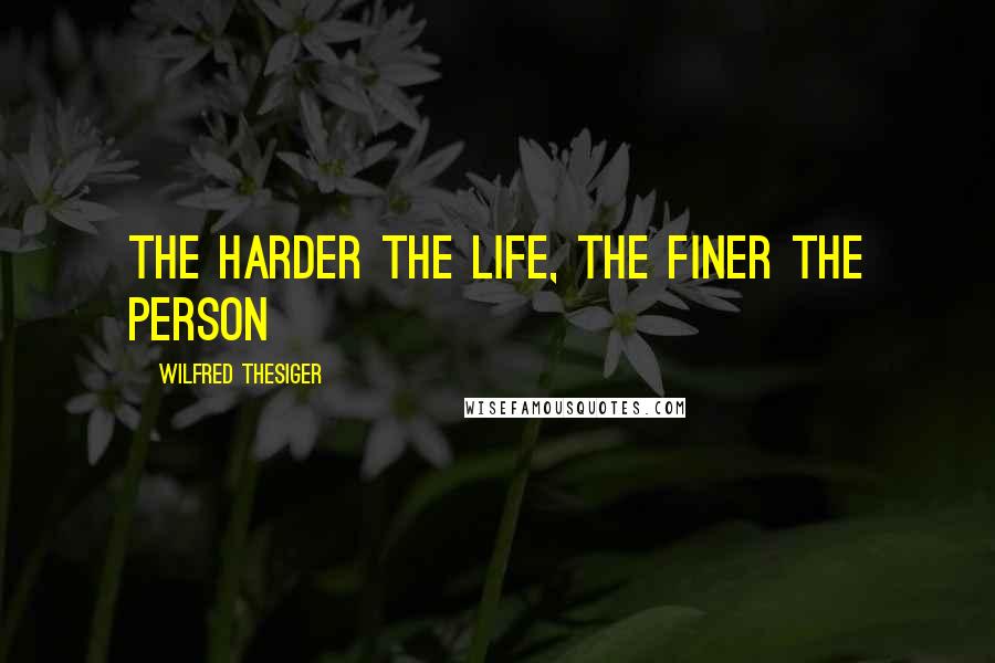 Wilfred Thesiger Quotes: The harder the life, the finer the person