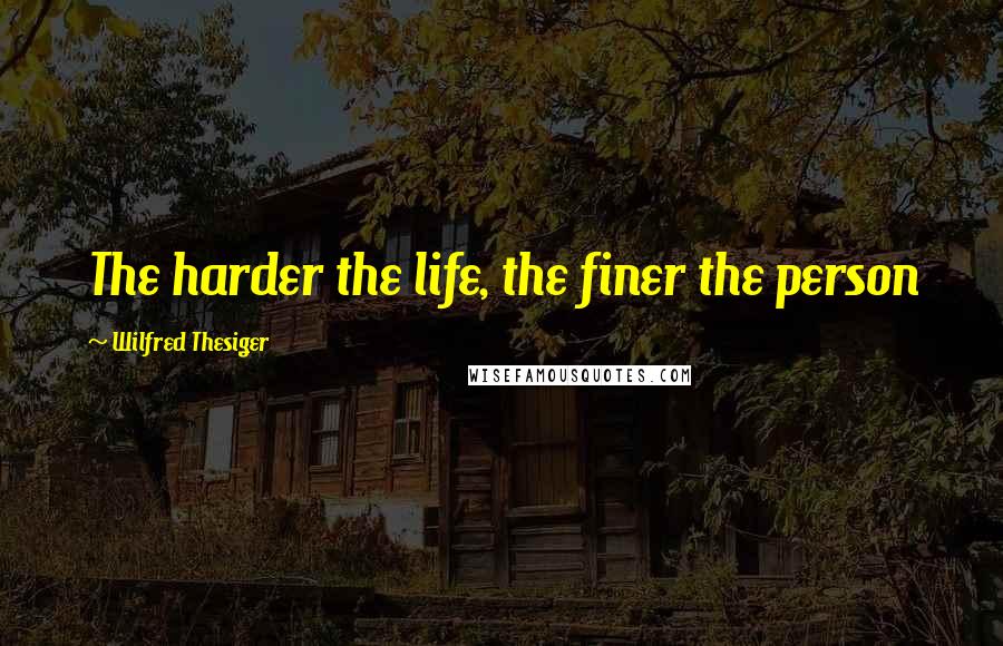 Wilfred Thesiger Quotes: The harder the life, the finer the person