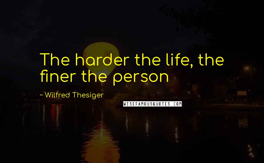 Wilfred Thesiger Quotes: The harder the life, the finer the person