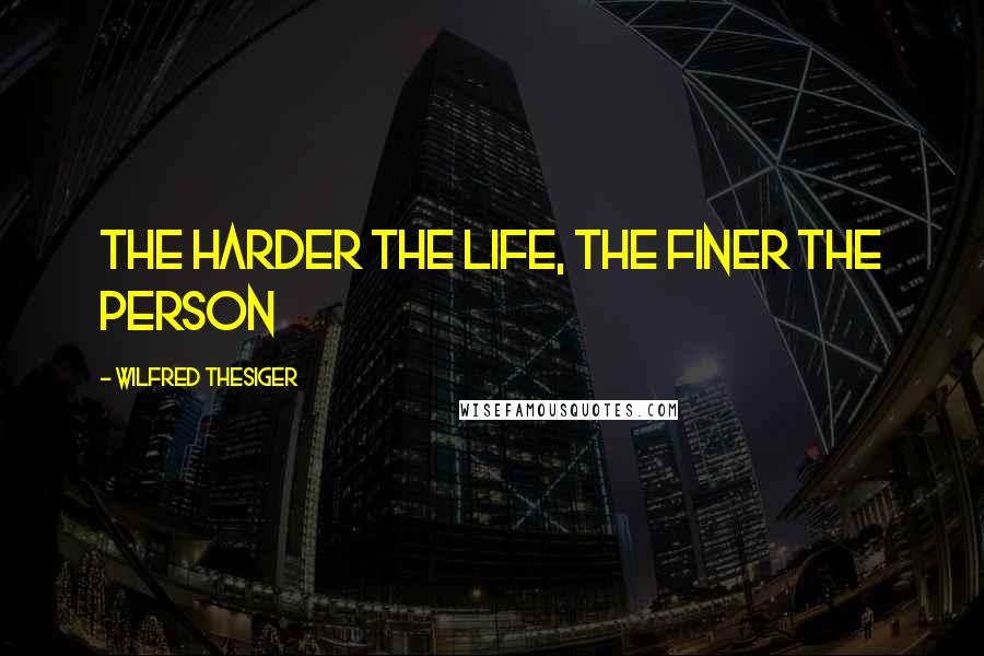 Wilfred Thesiger Quotes: The harder the life, the finer the person