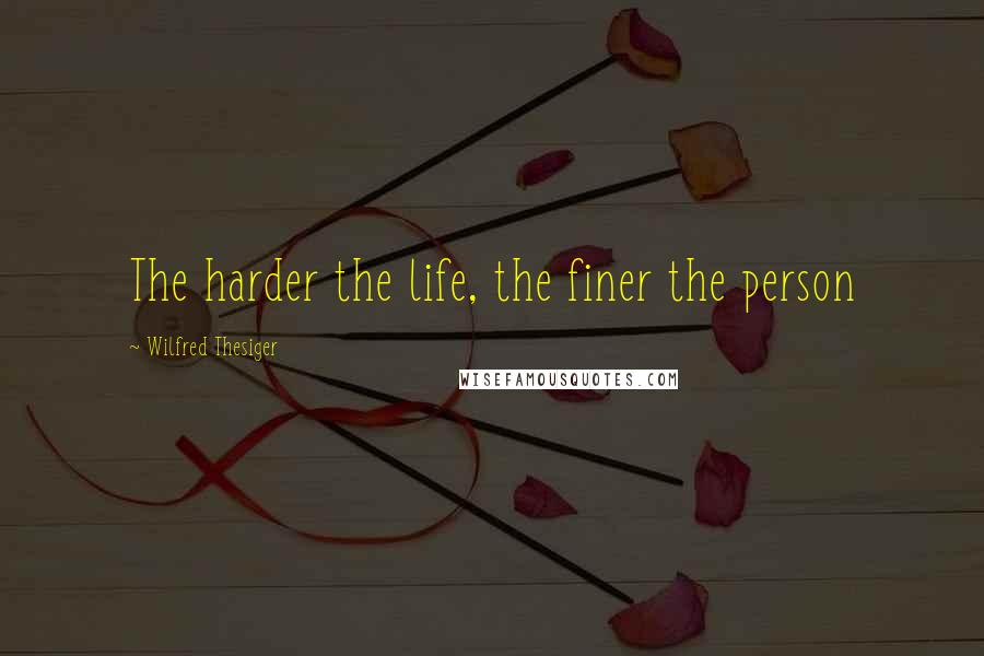 Wilfred Thesiger Quotes: The harder the life, the finer the person