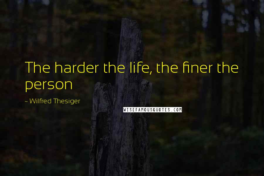 Wilfred Thesiger Quotes: The harder the life, the finer the person