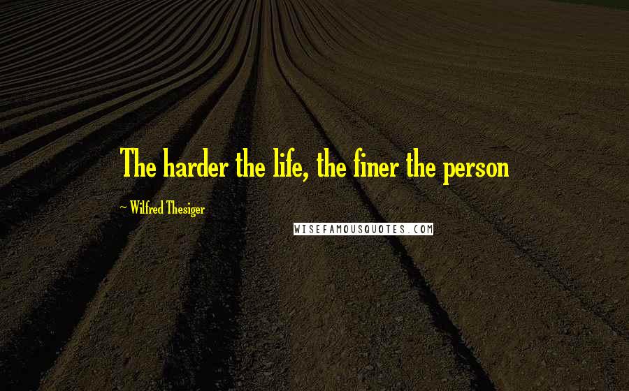 Wilfred Thesiger Quotes: The harder the life, the finer the person