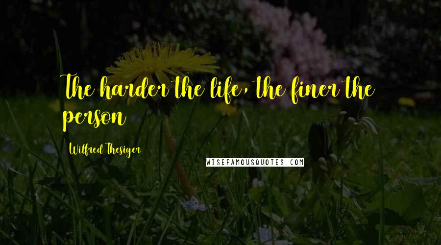 Wilfred Thesiger Quotes: The harder the life, the finer the person