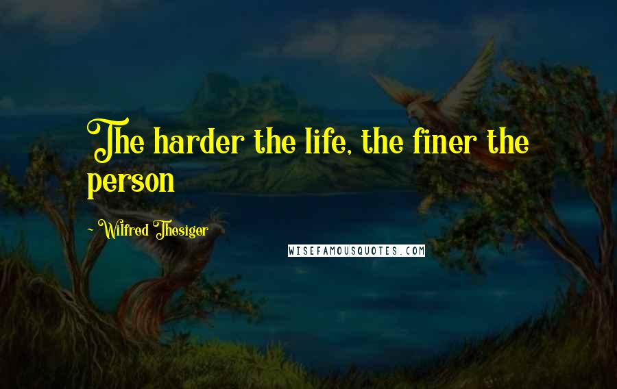 Wilfred Thesiger Quotes: The harder the life, the finer the person