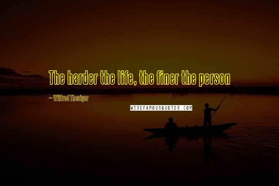 Wilfred Thesiger Quotes: The harder the life, the finer the person