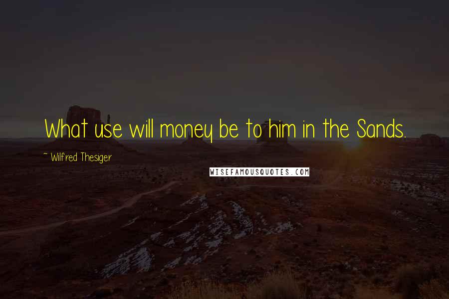 Wilfred Thesiger Quotes: What use will money be to him in the Sands.