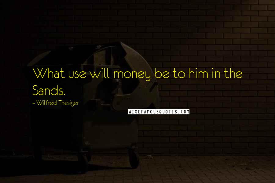 Wilfred Thesiger Quotes: What use will money be to him in the Sands.