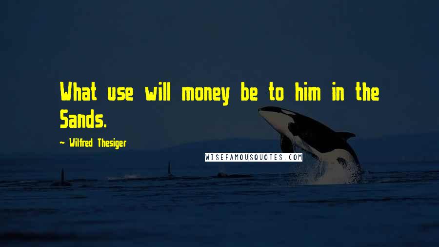 Wilfred Thesiger Quotes: What use will money be to him in the Sands.