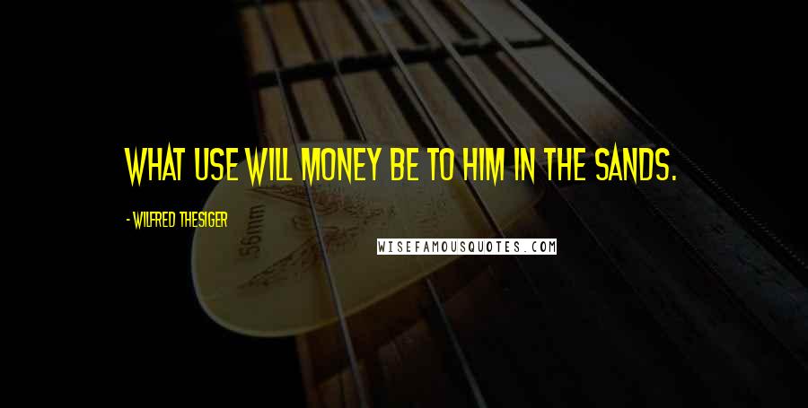 Wilfred Thesiger Quotes: What use will money be to him in the Sands.