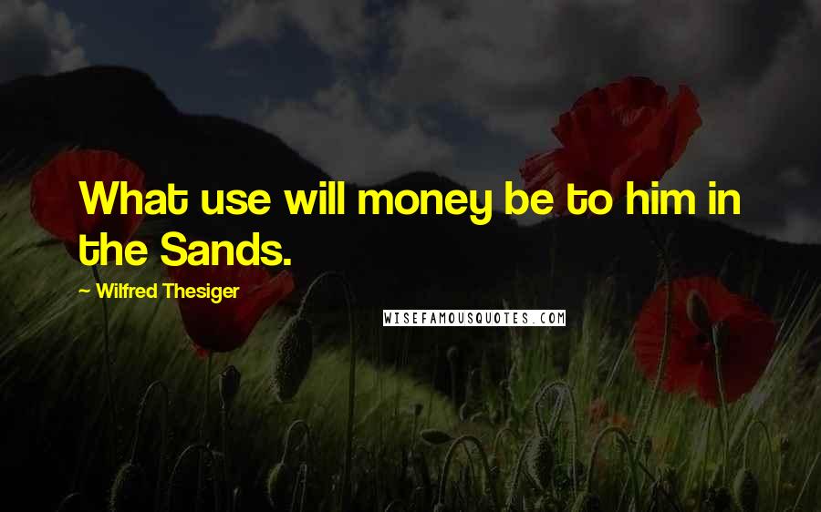 Wilfred Thesiger Quotes: What use will money be to him in the Sands.