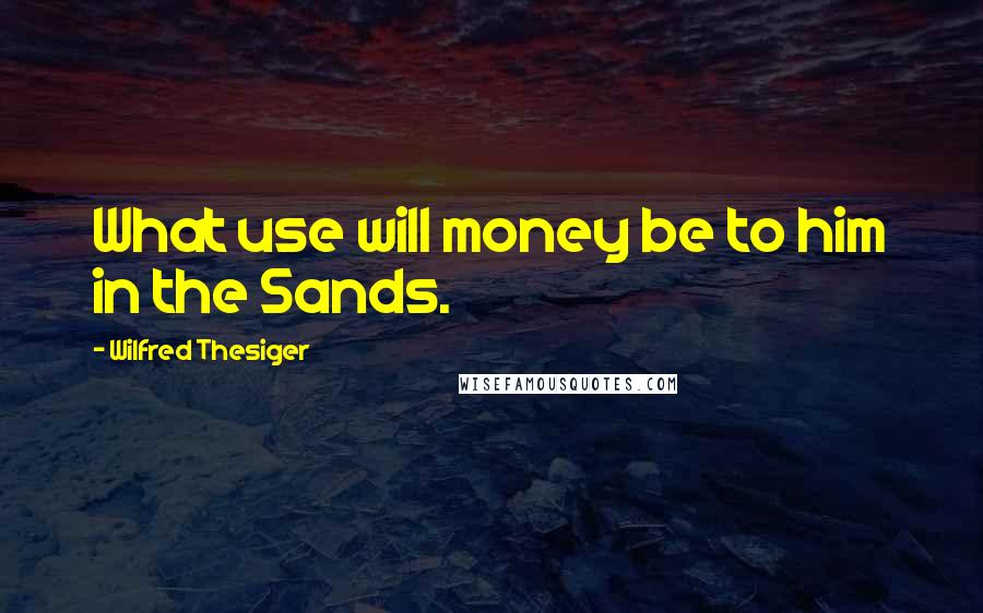 Wilfred Thesiger Quotes: What use will money be to him in the Sands.