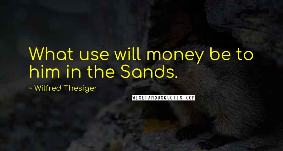 Wilfred Thesiger Quotes: What use will money be to him in the Sands.