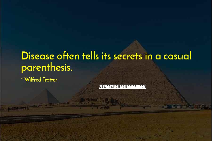 Wilfred Trotter Quotes: Disease often tells its secrets in a casual parenthesis.