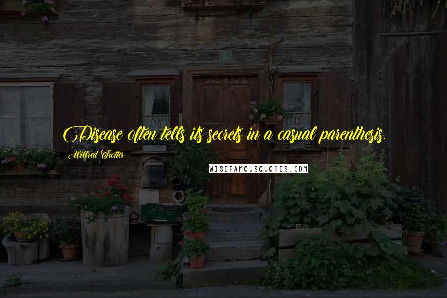 Wilfred Trotter Quotes: Disease often tells its secrets in a casual parenthesis.
