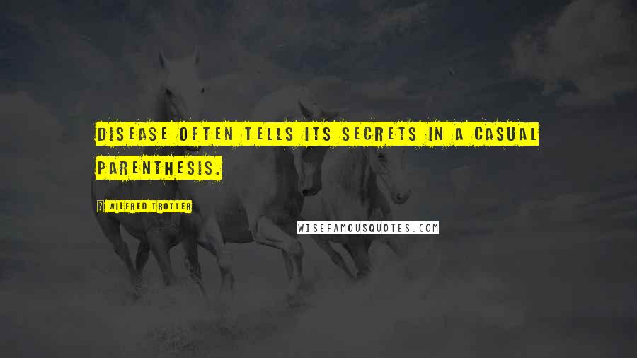 Wilfred Trotter Quotes: Disease often tells its secrets in a casual parenthesis.