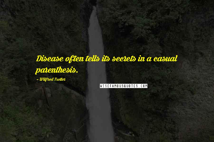 Wilfred Trotter Quotes: Disease often tells its secrets in a casual parenthesis.