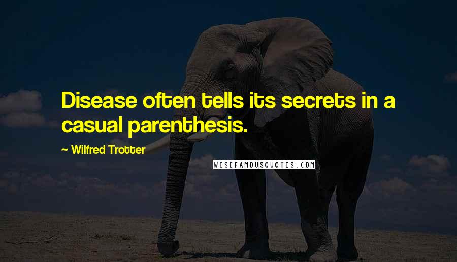Wilfred Trotter Quotes: Disease often tells its secrets in a casual parenthesis.