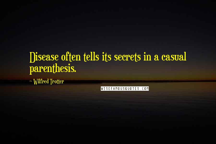 Wilfred Trotter Quotes: Disease often tells its secrets in a casual parenthesis.