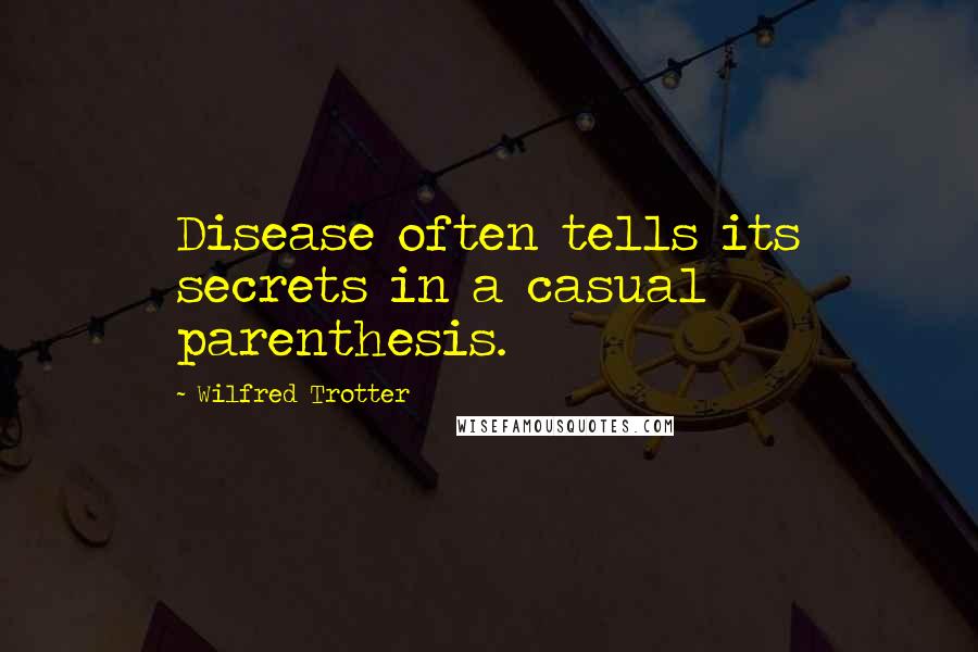 Wilfred Trotter Quotes: Disease often tells its secrets in a casual parenthesis.