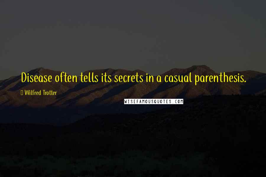 Wilfred Trotter Quotes: Disease often tells its secrets in a casual parenthesis.