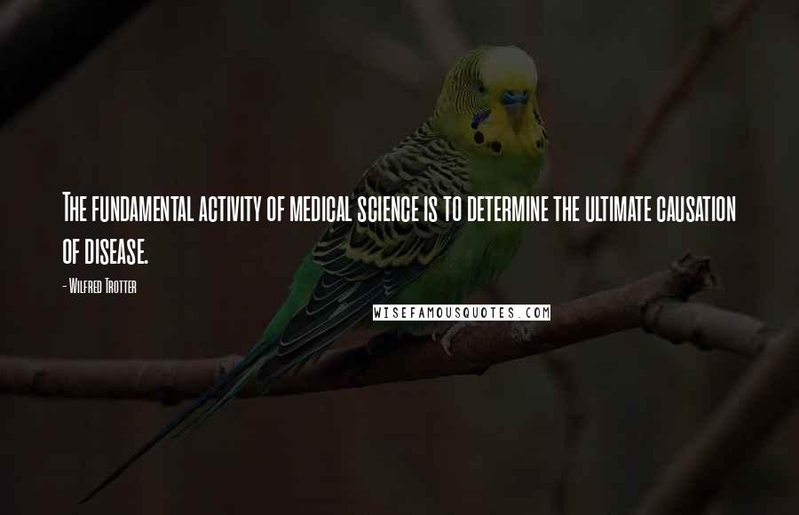 Wilfred Trotter Quotes: The fundamental activity of medical science is to determine the ultimate causation of disease.