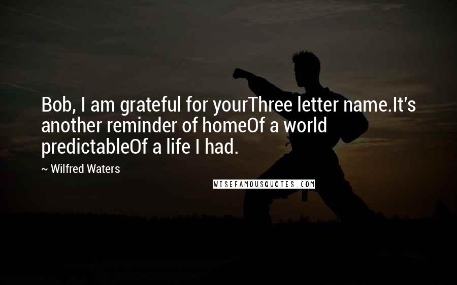 Wilfred Waters Quotes: Bob, I am grateful for yourThree letter name.It's another reminder of homeOf a world predictableOf a life I had.