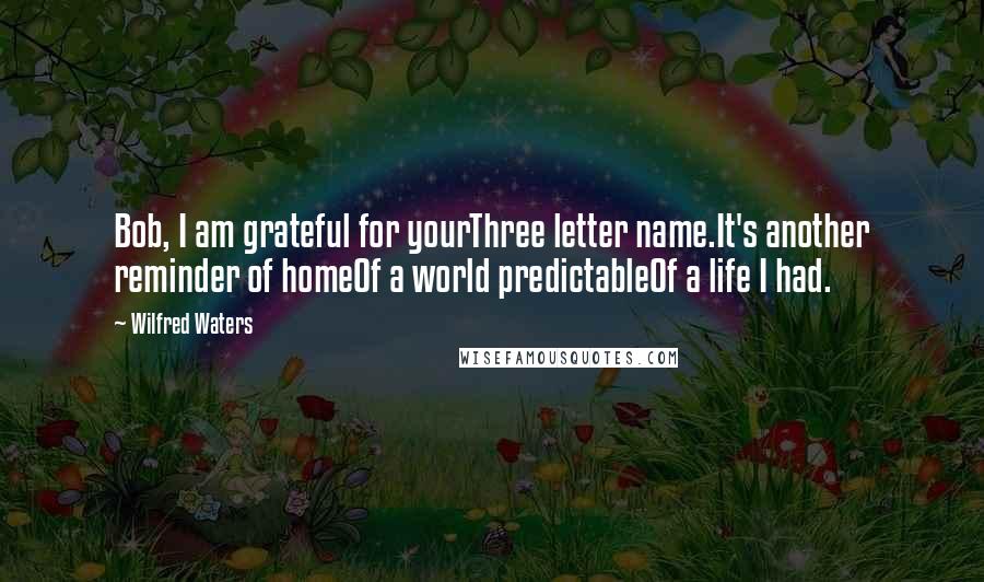 Wilfred Waters Quotes: Bob, I am grateful for yourThree letter name.It's another reminder of homeOf a world predictableOf a life I had.
