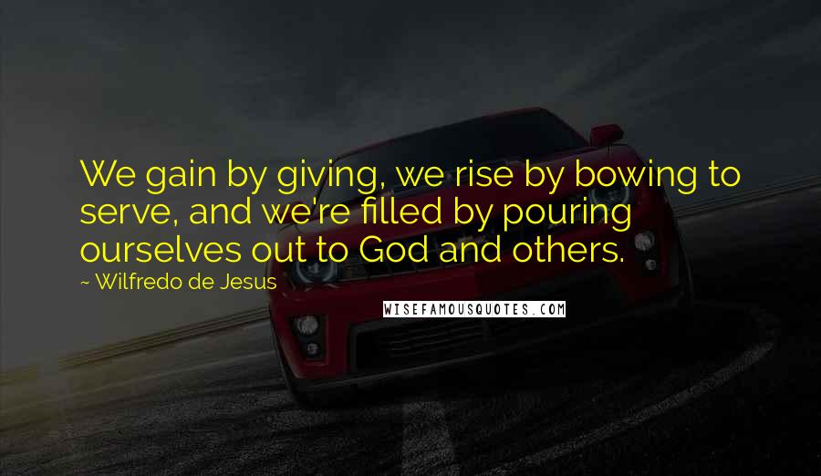 Wilfredo De Jesus Quotes: We gain by giving, we rise by bowing to serve, and we're filled by pouring ourselves out to God and others.