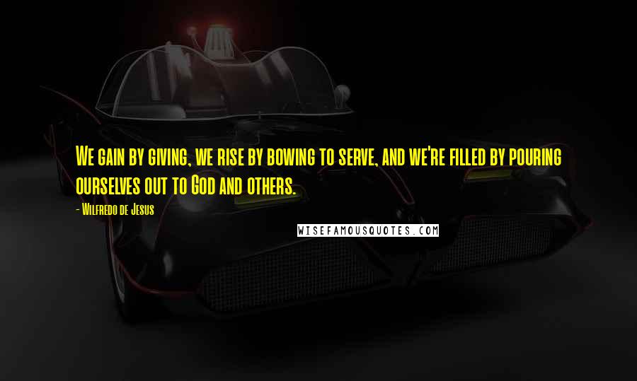 Wilfredo De Jesus Quotes: We gain by giving, we rise by bowing to serve, and we're filled by pouring ourselves out to God and others.