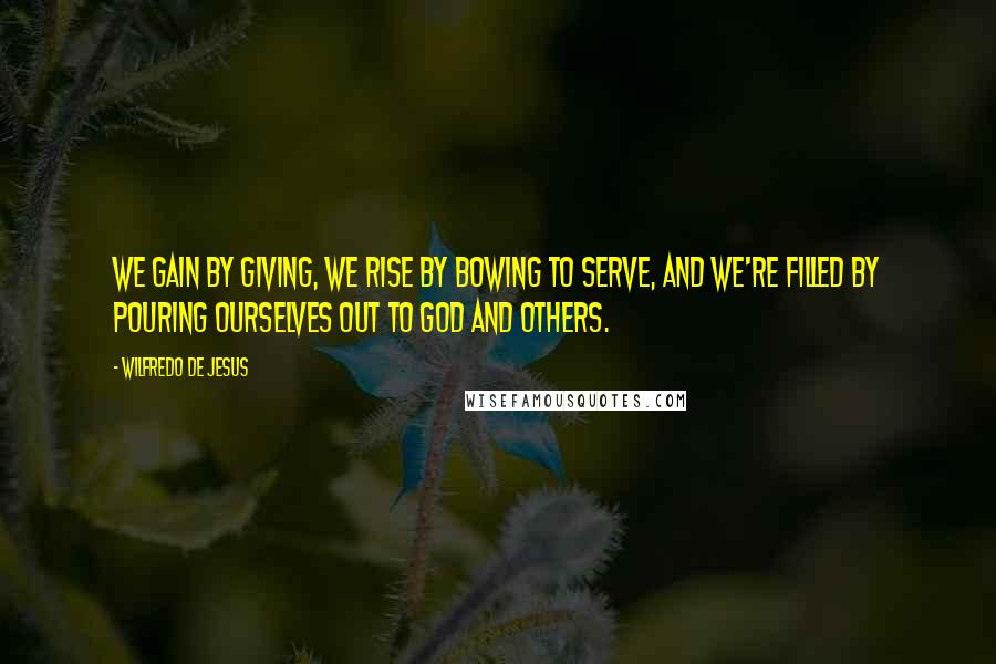 Wilfredo De Jesus Quotes: We gain by giving, we rise by bowing to serve, and we're filled by pouring ourselves out to God and others.