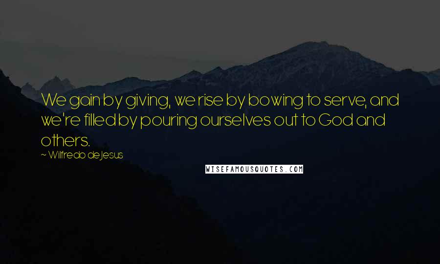 Wilfredo De Jesus Quotes: We gain by giving, we rise by bowing to serve, and we're filled by pouring ourselves out to God and others.