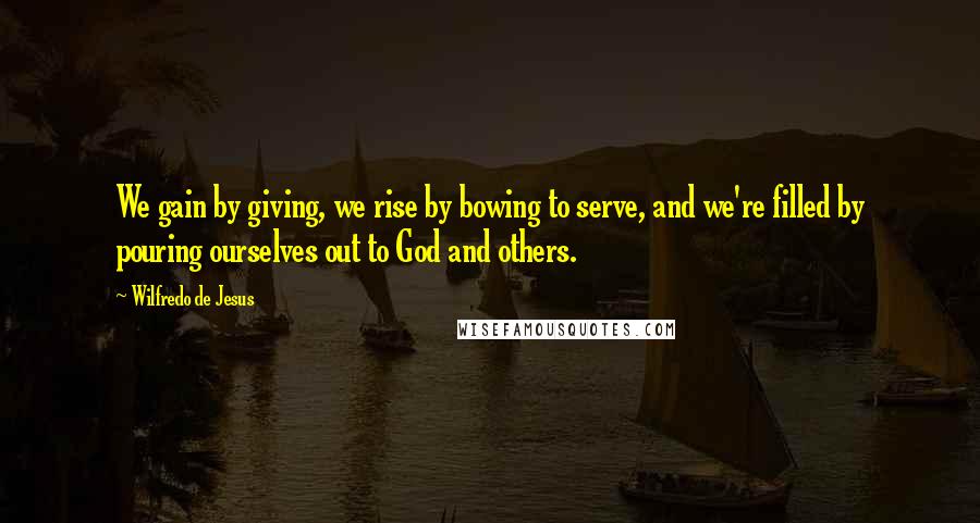 Wilfredo De Jesus Quotes: We gain by giving, we rise by bowing to serve, and we're filled by pouring ourselves out to God and others.