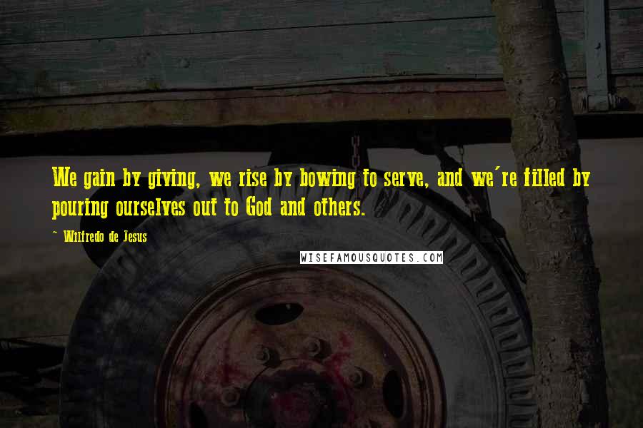 Wilfredo De Jesus Quotes: We gain by giving, we rise by bowing to serve, and we're filled by pouring ourselves out to God and others.