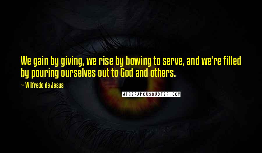 Wilfredo De Jesus Quotes: We gain by giving, we rise by bowing to serve, and we're filled by pouring ourselves out to God and others.