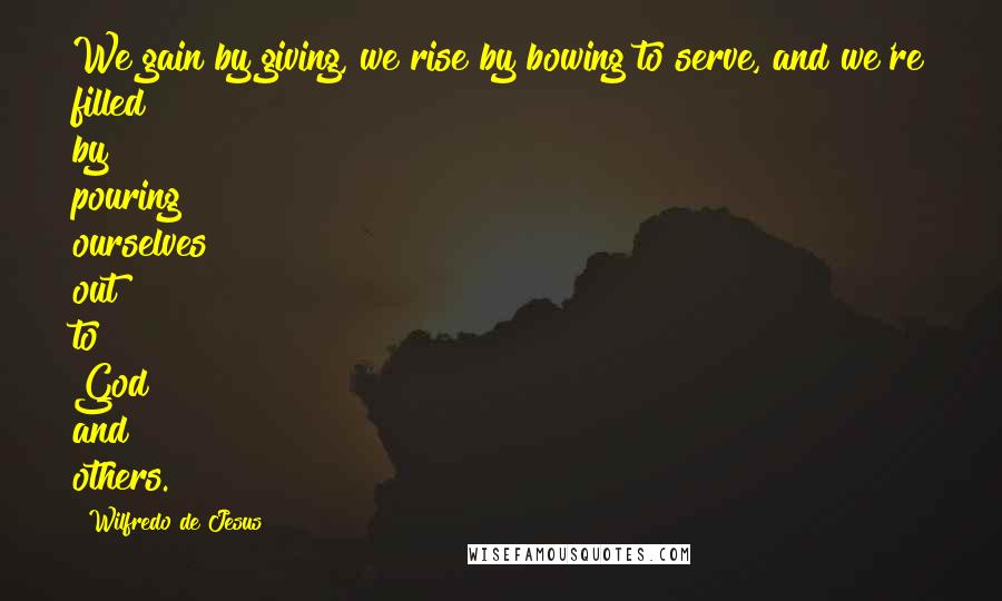 Wilfredo De Jesus Quotes: We gain by giving, we rise by bowing to serve, and we're filled by pouring ourselves out to God and others.