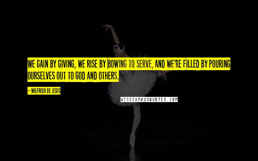 Wilfredo De Jesus Quotes: We gain by giving, we rise by bowing to serve, and we're filled by pouring ourselves out to God and others.