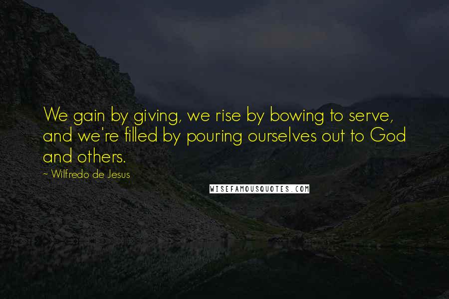 Wilfredo De Jesus Quotes: We gain by giving, we rise by bowing to serve, and we're filled by pouring ourselves out to God and others.