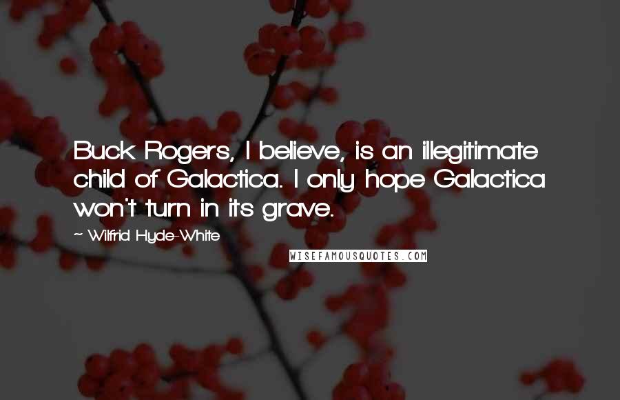 Wilfrid Hyde-White Quotes: Buck Rogers, I believe, is an illegitimate child of Galactica. I only hope Galactica won't turn in its grave.